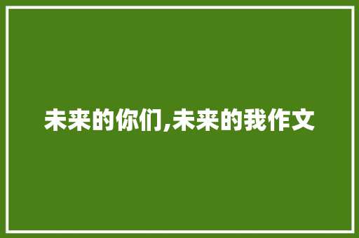 未来的你们,未来的我作文