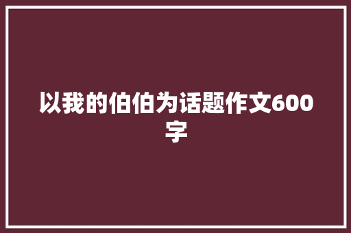 以我的伯伯为话题作文600字