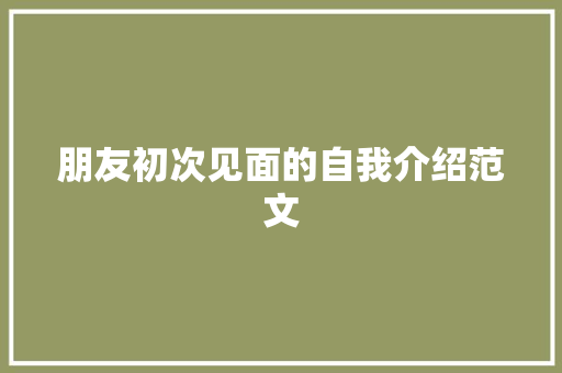 朋友初次见面的自我介绍范文 综述范文