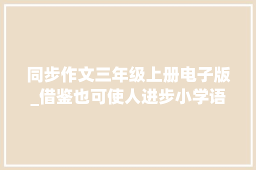 同步作文三年级上册电子版_借鉴也可使人进步小学语文三年级上册同步作文演习范本