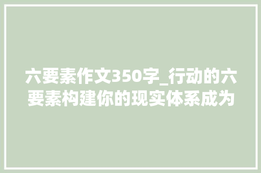 六要素作文350字_行动的六要素构建你的现实体系成为家当领袖