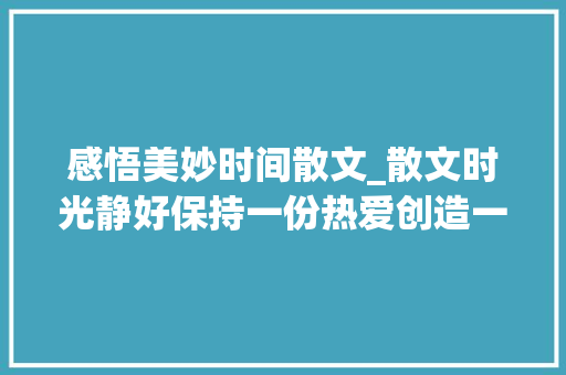 感悟美妙时间散文_散文时光静好保持一份热爱创造一切美好