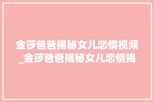 金莎爸爸揭秘女儿恋情视频_金莎爸爸揭秘女儿恋情揭露年事误解