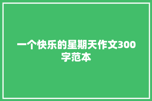 一个快乐的星期天作文300字范本 演讲稿范文