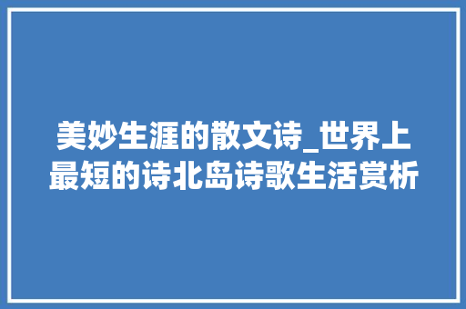 美妙生涯的散文诗_世界上最短的诗北岛诗歌生活赏析