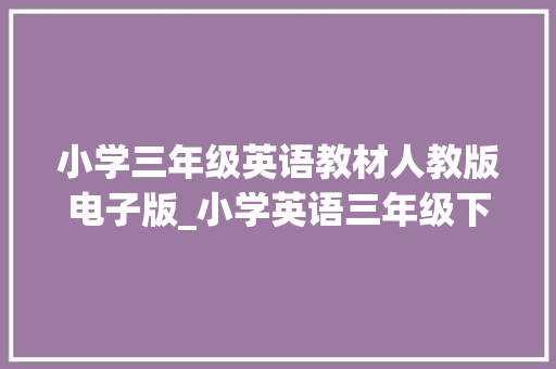 小学三年级英语教材人教版电子版_小学英语三年级下册人教版教材电子版三年级起点