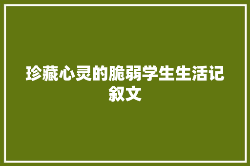 珍藏心灵的脆弱学生生活记叙文 简历范文