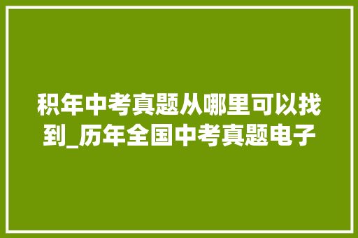 积年中考真题从哪里可以找到_历年全国中考真题电子版试卷按需下载