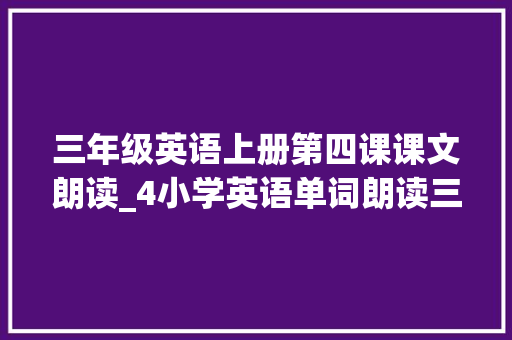 三年级英语上册第四课课文朗读_4小学英语单词朗读三年级上册Unit4人教PEP 求职信范文