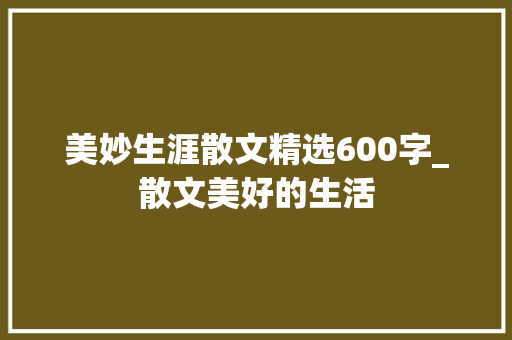 美妙生涯散文精选600字_散文美好的生活