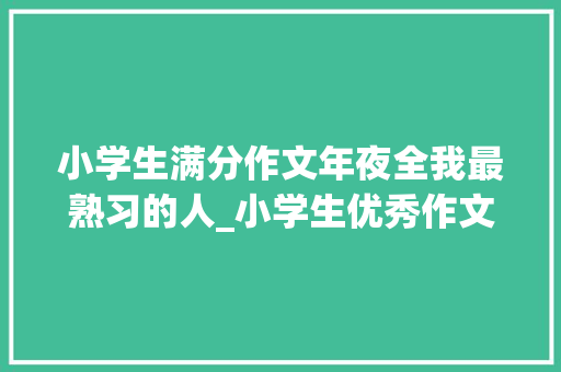 小学生满分作文年夜全我最熟习的人_小学生优秀作文我熟悉的一小我