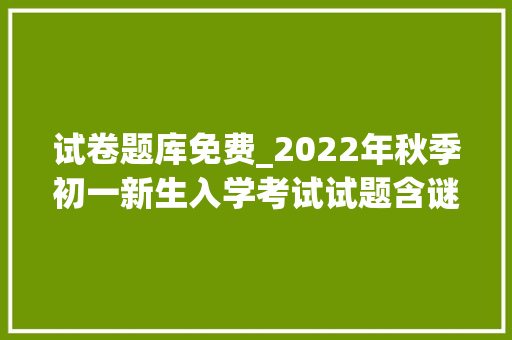 试卷题库免费_2022年秋季初一新生入学考试试题含谜底