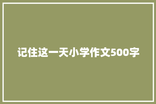 记住这一天小学作文500字 论文范文