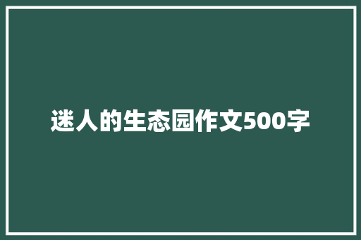 迷人的生态园作文500字 致辞范文