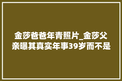 金莎爸爸年青照片_金莎父亲曝其真实年事39岁而不是36约会男生年事疑差距大年夜