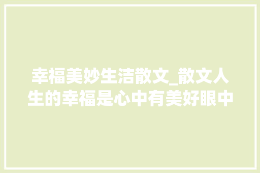 幸福美妙生洁散文_散文人生的幸福是心中有美好眼中有诗意