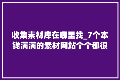 收集素材库在哪里找_7个本钱满满的素材网站个个都很厉害再也不怕没有素材了