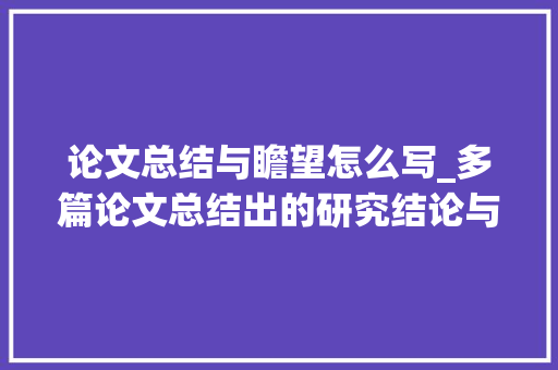 论文总结与瞻望怎么写_多篇论文总结出的研究结论与瞻望可直接套用模板