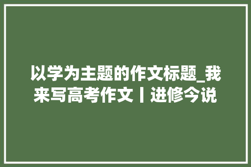 以学为主题的作文标题_我来写高考作文丨进修今说 求职信范文