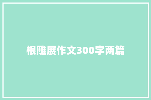 根雕展作文300字两篇