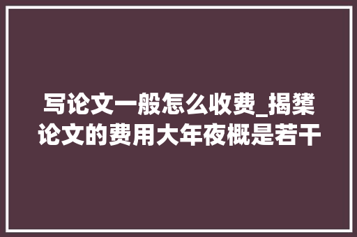 写论文一般怎么收费_揭橥论文的费用大年夜概是若干贵的好照样便宜的好为你揭晓