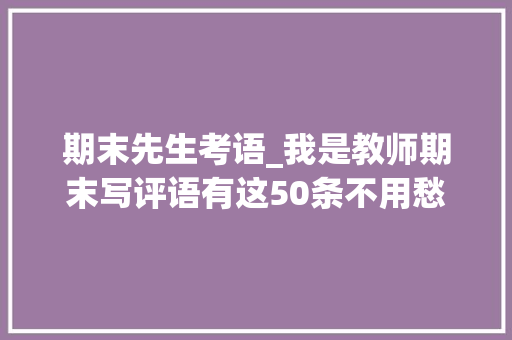 期末先生考语_我是教师期末写评语有这50条不用愁