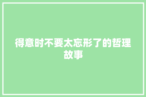 得意时不要太忘形了的哲理故事 职场范文