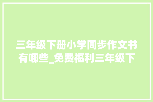 三年级下册小学同步作文书有哪些_免费福利三年级下册同步作文家长指导孩子写作更简单