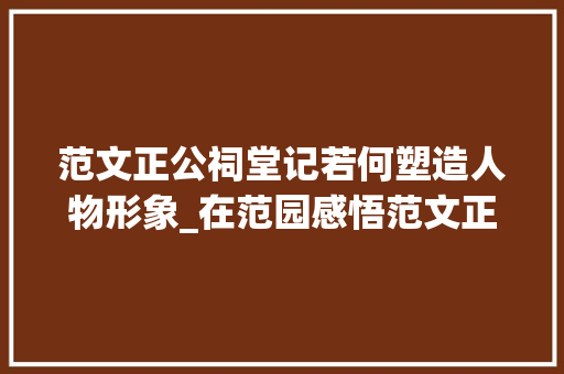 范文正公祠堂记若何塑造人物形象_在范园感悟范文正公