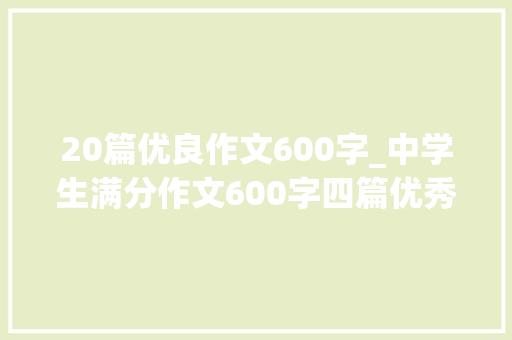 20篇优良作文600字_中学生满分作文600字四篇优秀文章仅供参考