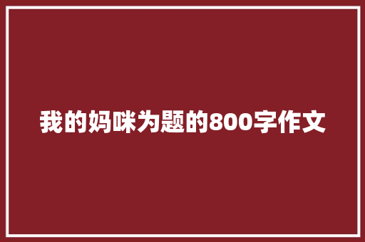 我的妈咪为题的800字作文 报告范文