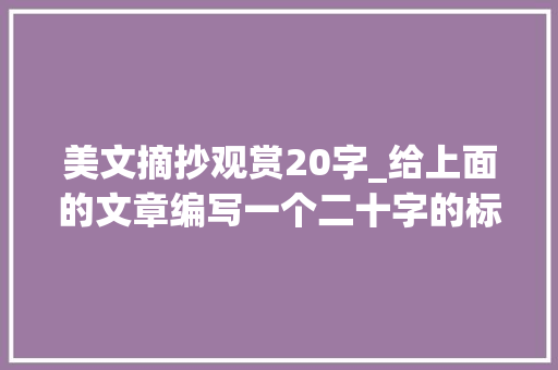 美文摘抄观赏20字_给上面的文章编写一个二十字的标题