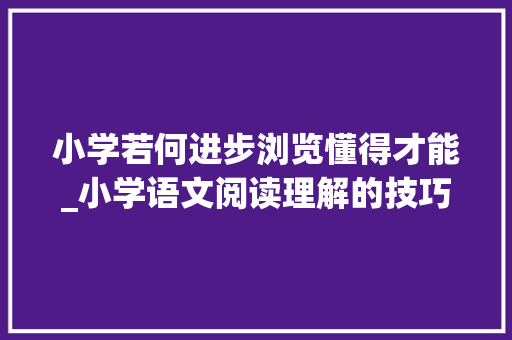 小学若何进步浏览懂得才能_小学语文阅读理解的技巧和方法有哪些看看这些解救方法