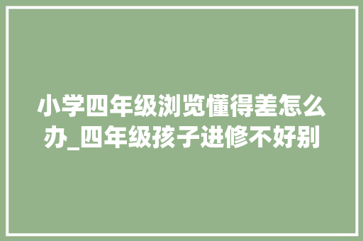 小学四年级浏览懂得差怎么办_四年级孩子进修不好别慌这里有妙招