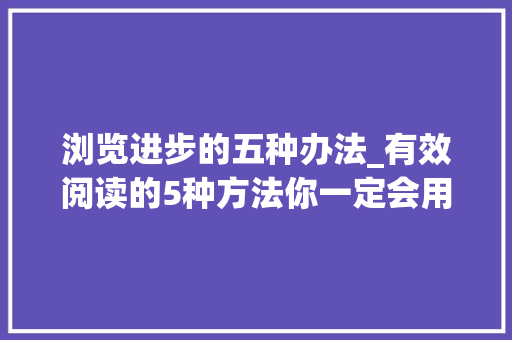 浏览进步的五种办法_有效阅读的5种方法你一定会用得上