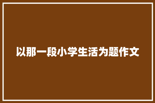 以那一段小学生活为题作文 商务邮件范文