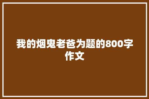 我的烟鬼老爸为题的800字作文