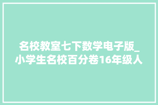 名校教室七下数学电子版_小学生名校百分卷16年级人教版数学下册电子版可下载打印 职场范文