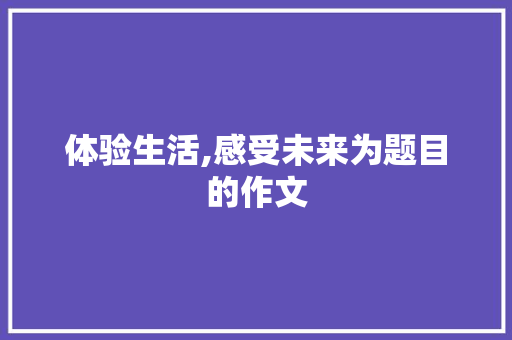 体验生活,感受未来为题目的作文 学术范文