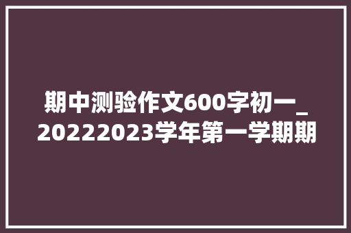 期中测验作文600字初一_20222023学年第一学期期中考试七年级语文试卷含谜底