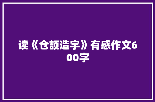 读《仓颉造字》有感作文600字