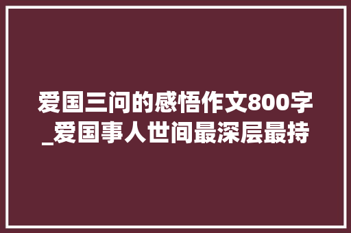 爱国三问的感悟作文800字_爱国事人世间最深层最持久的情感丨公民论坛 申请书范文