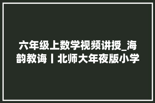 六年级上数学视频讲授_海韵教诲丨北师大年夜版小学数学六年级上册全册微课