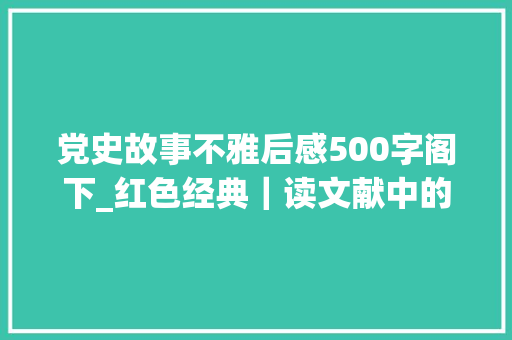 党史故事不雅后感500字阁下_红色经典｜读文献中的百年党史有感