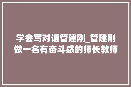 学会写对话管建刚_管建刚做一名有奋斗感的师长教师 职场范文