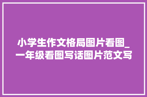 小学生作文格局图片看图_一年级看图写话图片范文写作技巧指导演习常识点梳理