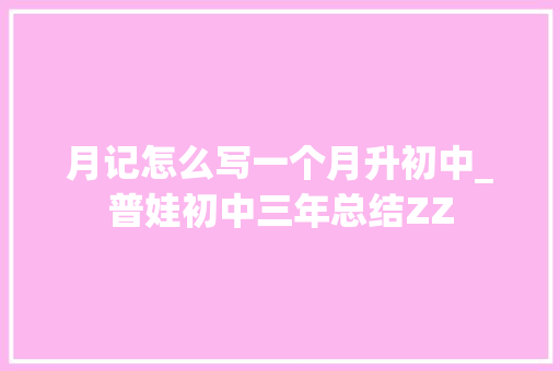 月记怎么写一个月升初中_普娃初中三年总结ZZ