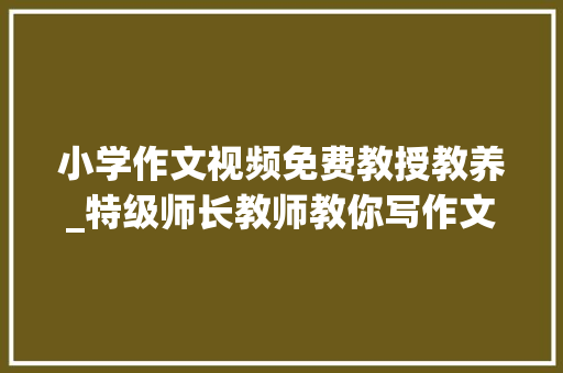 小学作文视频免费教授教养_特级师长教师教你写作文小学16年级学生适用师长教师家长免费领视频