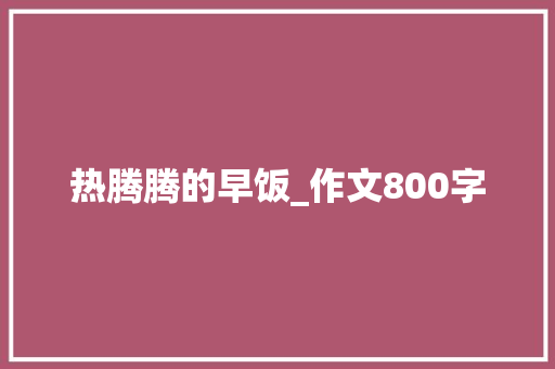 热腾腾的早饭_作文800字 求职信范文