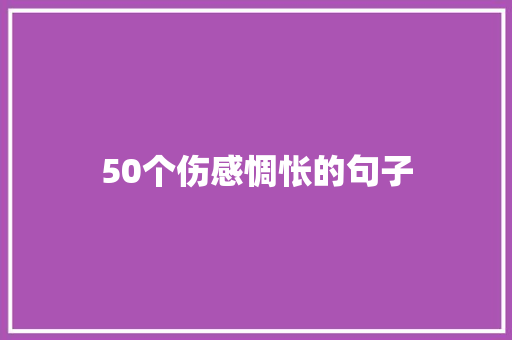 50个伤感惆怅的句子 综述范文